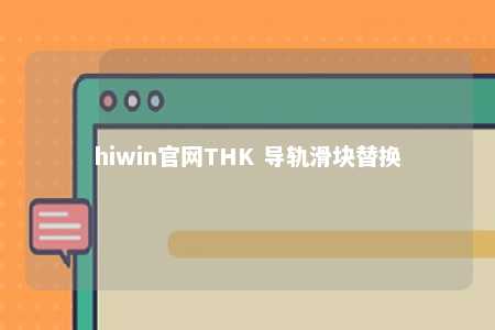 hiwin官网THK 导轨滑块替换