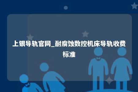 上银导轨官网_耐腐蚀数控机床导轨收费标准