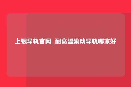 上银导轨官网_耐高温滚动导轨哪家好