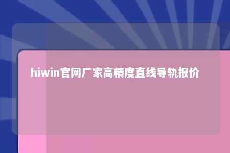 hiwin官网厂家高精度直线导轨报价