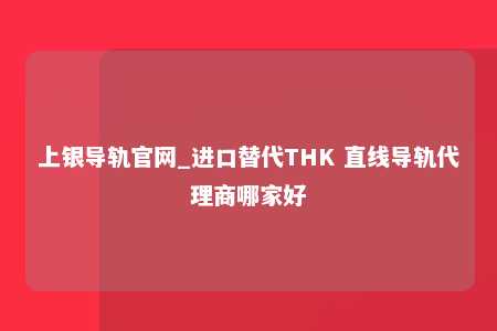 上银导轨官网_进口替代THK 直线导轨代理商哪家好