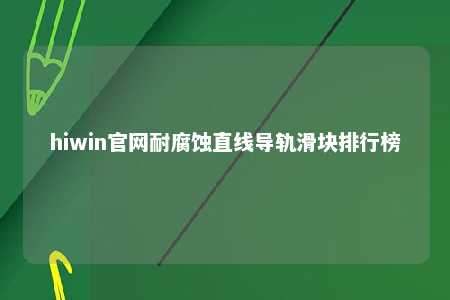hiwin官网耐腐蚀直线导轨滑块排行榜