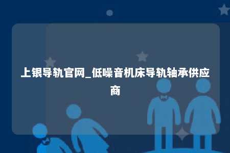 上银导轨官网_低噪音机床导轨轴承供应商