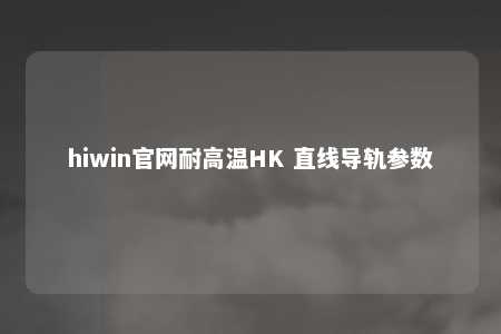 hiwin官网耐高温HK 直线导轨参数