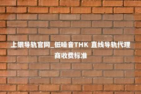 上银导轨官网_低噪音THK 直线导轨代理商收费标准