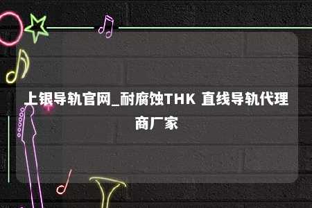 上银导轨官网_耐腐蚀THK 直线导轨代理商厂家