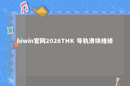hiwin官网2026THK 导轨滑块维修