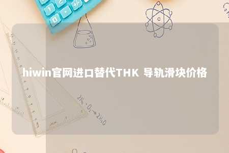 hiwin官网进口替代THK 导轨滑块价格