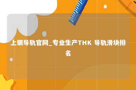 上银导轨官网_专业生产THK 导轨滑块排名