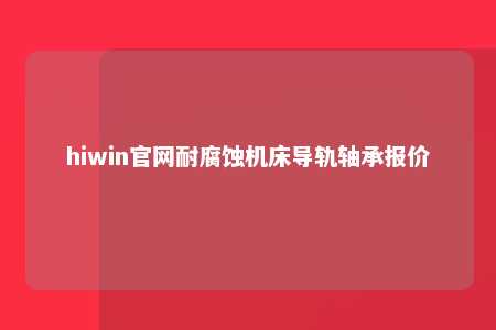hiwin官网耐腐蚀机床导轨轴承报价