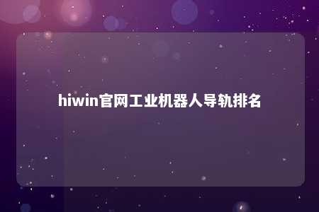 hiwin官网工业机器人导轨排名