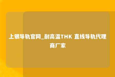 上银导轨官网_耐高温THK 直线导轨代理商厂家