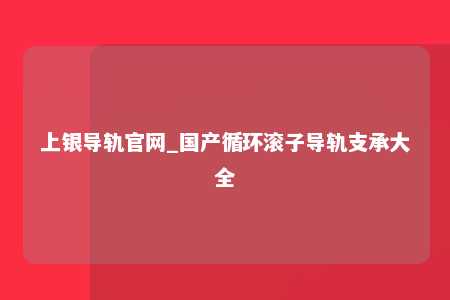 上银导轨官网_国产循环滚子导轨支承大全