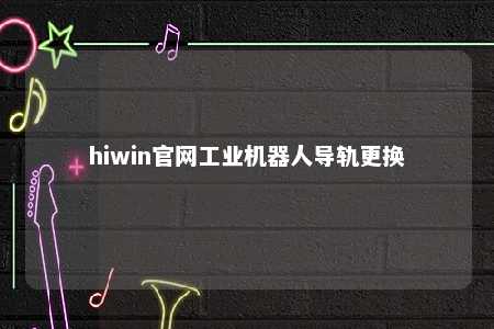 hiwin官网工业机器人导轨更换