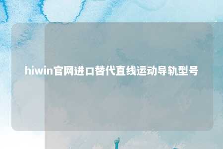 hiwin官网进口替代直线运动导轨型号