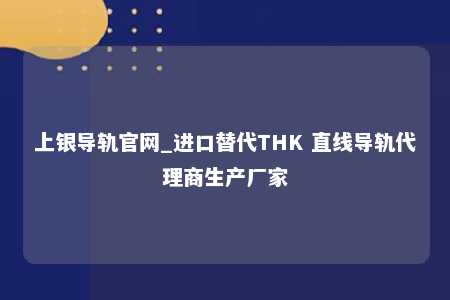 上银导轨官网_进口替代THK 直线导轨代理商生产厂家