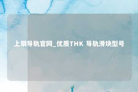 上银导轨官网_优质THK 导轨滑块型号