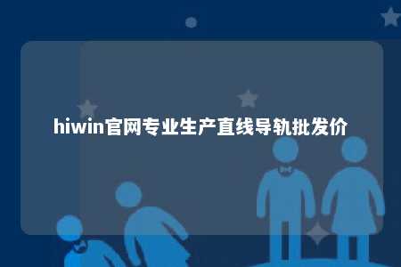 hiwin官网专业生产直线导轨批发价