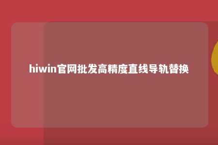 hiwin官网批发高精度直线导轨替换