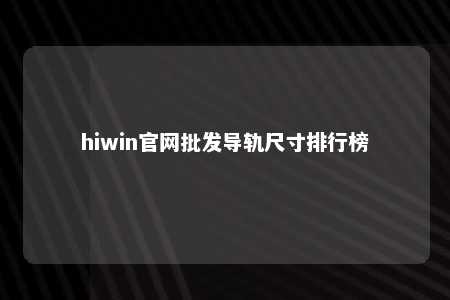 hiwin官网批发导轨尺寸排行榜