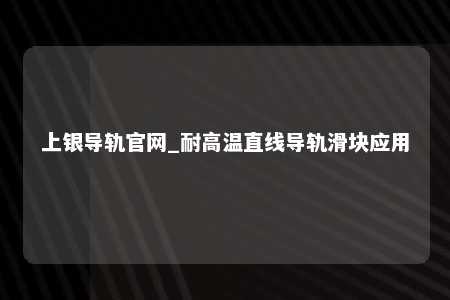 上银导轨官网_耐高温直线导轨滑块应用