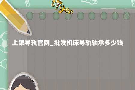 上银导轨官网_批发机床导轨轴承多少钱