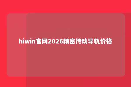 hiwin官网2026精密传动导轨价格