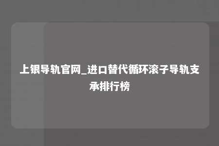 上银导轨官网_进口替代循环滚子导轨支承排行榜