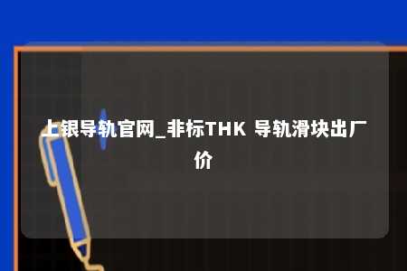 上银导轨官网_非标THK 导轨滑块出厂价