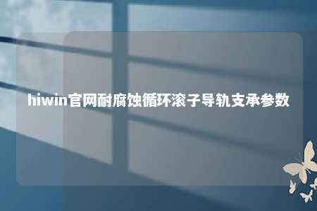 hiwin官网耐腐蚀循环滚子导轨支承参数