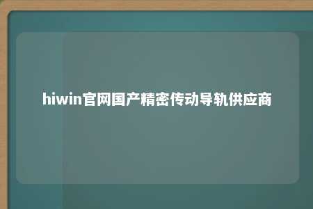 hiwin官网国产精密传动导轨供应商