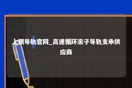 上银导轨官网_高速循环滚子导轨支承供应商