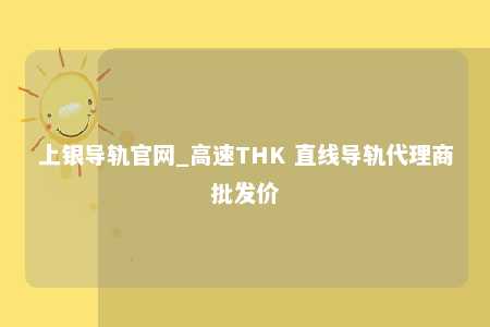 上银导轨官网_高速THK 直线导轨代理商批发价