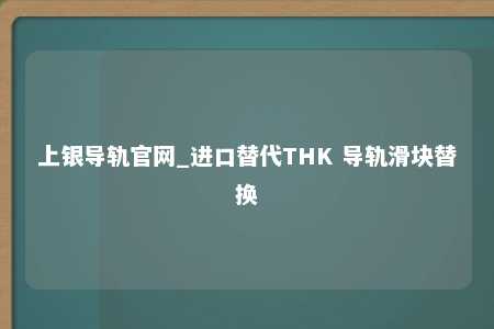 上银导轨官网_进口替代THK 导轨滑块替换
