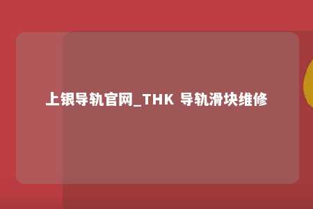 上银导轨官网_THK 导轨滑块维修