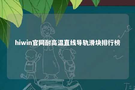 hiwin官网耐高温直线导轨滑块排行榜