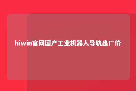 hiwin官网国产工业机器人导轨出厂价