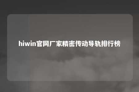 hiwin官网厂家精密传动导轨排行榜