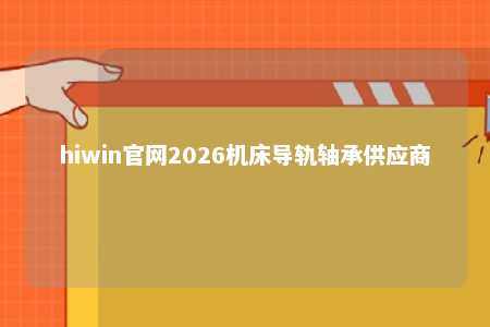 hiwin官网2026机床导轨轴承供应商