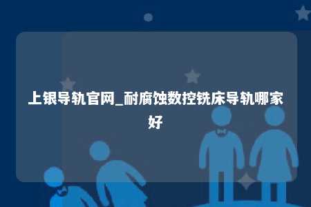 上银导轨官网_耐腐蚀数控铣床导轨哪家好