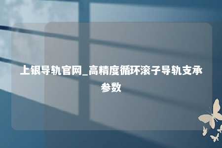 上银导轨官网_高精度循环滚子导轨支承参数