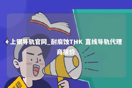 上银导轨官网_耐腐蚀THK 直线导轨代理商报价