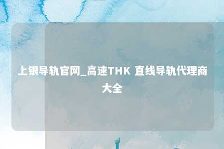 上银导轨官网_高速THK 直线导轨代理商大全