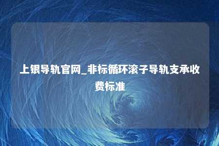 上银导轨官网_非标循环滚子导轨支承收费标准