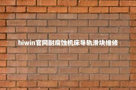 hiwin官网耐腐蚀机床导轨滑块维修