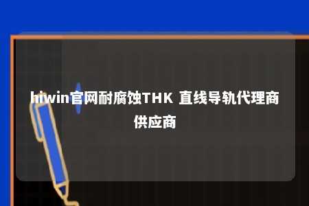 hiwin官网耐腐蚀THK 直线导轨代理商供应商