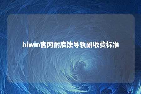 hiwin官网耐腐蚀导轨副收费标准