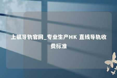 上银导轨官网_专业生产HK 直线导轨收费标准