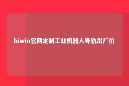 hiwin官网定制工业机器人导轨出厂价