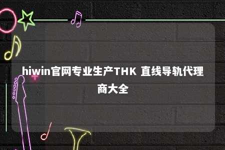 hiwin官网专业生产THK 直线导轨代理商大全
